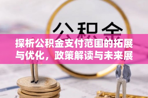 凤庆探析公积金支付范围的拓展与优化，政策解读与未来展望