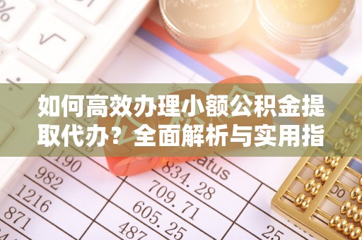 凤庆如何高效办理小额公积金提取代办？全面解析与实用指南