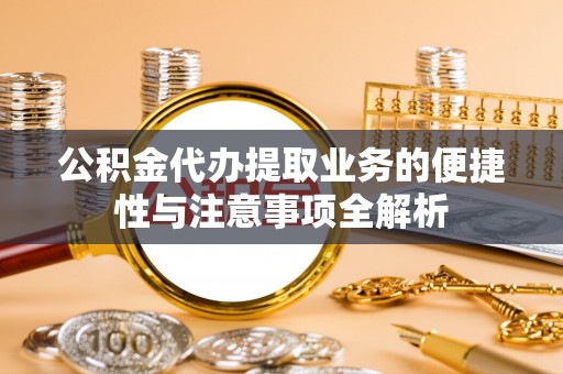 凤庆公积金代办提取业务的便捷性与注意事项全解析