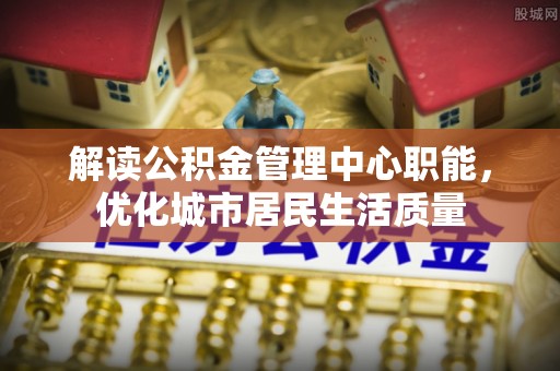凤庆解读公积金管理中心职能，优化城市居民生活质量
