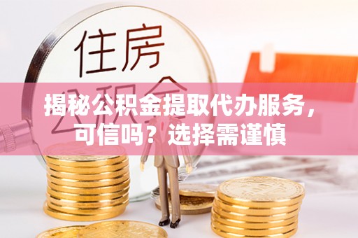 凤庆揭秘公积金提取代办服务，可信吗？选择需谨慎