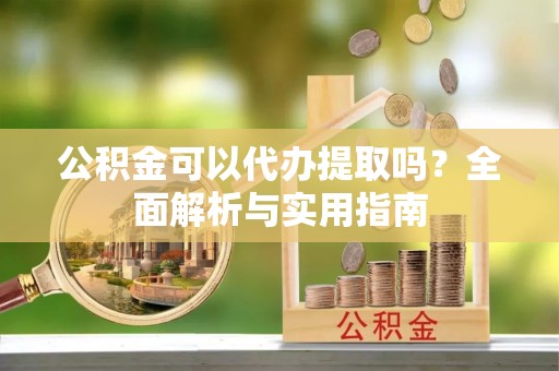 凤庆公积金可以代办提取吗？全面解析与实用指南