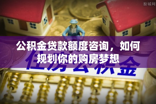 凤庆公积金贷款额度咨询，如何规划你的购房梦想