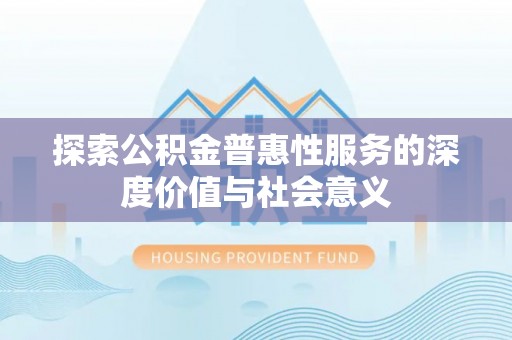 凤庆探索公积金普惠性服务的深度价值与社会意义