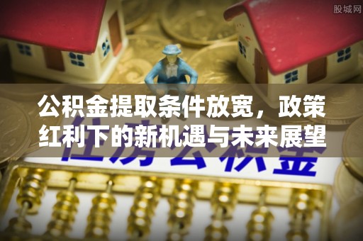 凤庆公积金提取条件放宽，政策红利下的新机遇与未来展望