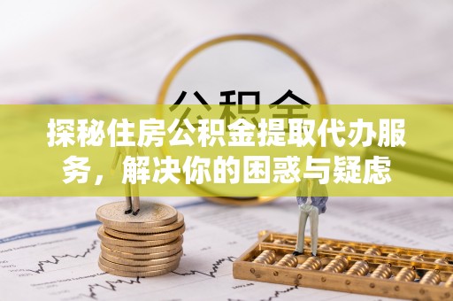 凤庆探秘住房公积金提取代办服务，解决你的困惑与疑虑