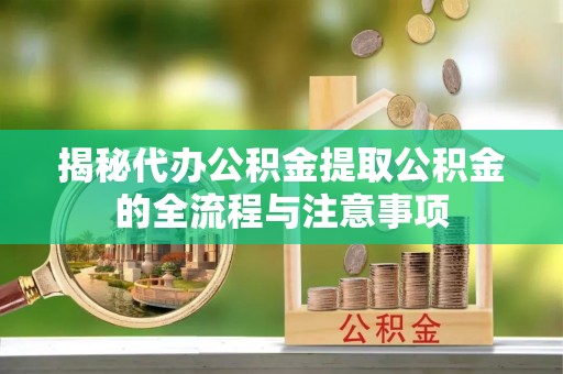 凤庆揭秘代办公积金提取公积金的全流程与注意事项