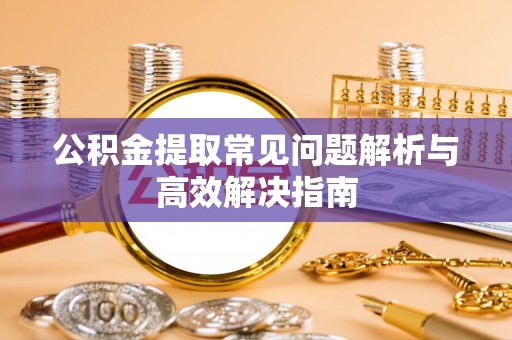 凤庆公积金提取常见问题解析与高效解决指南