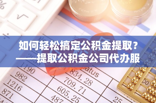 凤庆如何轻松搞定公积金提取？——提取公积金公司代办服务全解析
