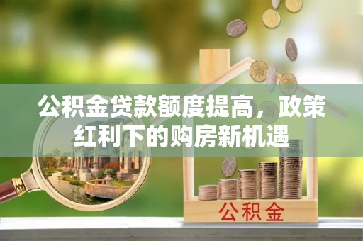 凤庆公积金贷款额度提高，政策红利下的购房新机遇