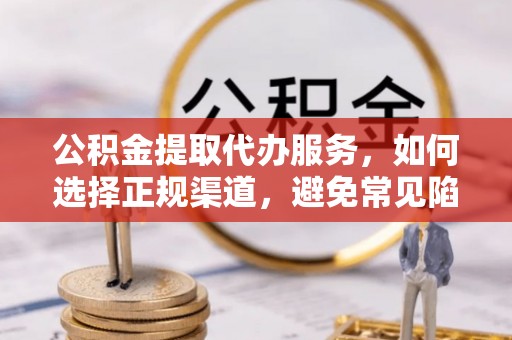 凤庆公积金提取代办服务，如何选择正规渠道，避免常见陷阱
