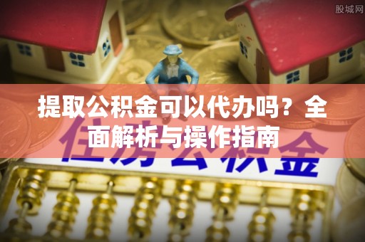 凤庆提取公积金可以代办吗？全面解析与操作指南
