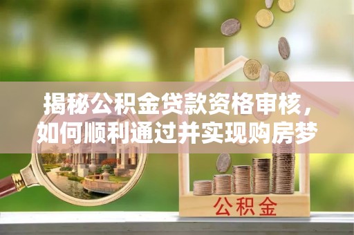 凤庆揭秘公积金贷款资格审核，如何顺利通过并实现购房梦想