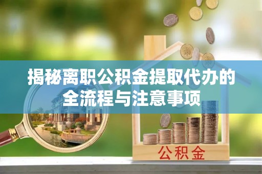 凤庆揭秘离职公积金提取代办的全流程与注意事项