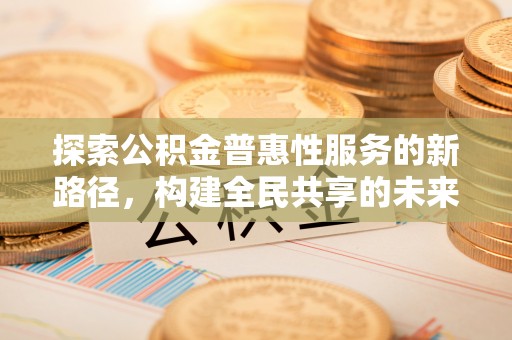凤庆探索公积金普惠性服务的新路径，构建全民共享的未来