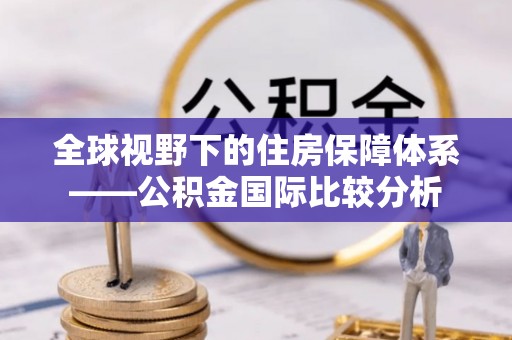 凤庆全球视野下的住房保障体系——公积金国际比较分析