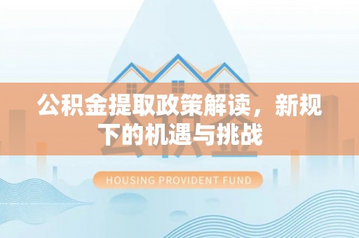 凤庆公积金提取政策解读，新规下的机遇与挑战