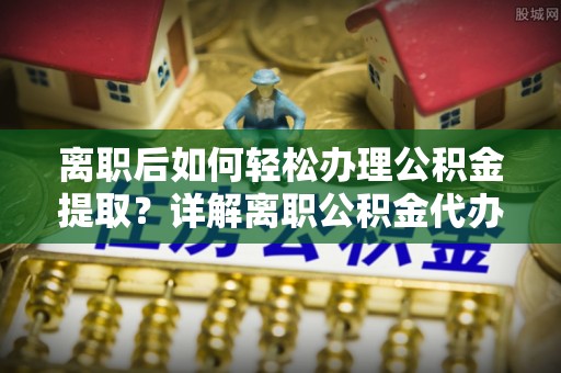 凤庆离职后如何轻松办理公积金提取？详解离职公积金代办提取流程