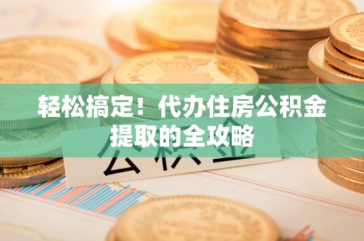 凤庆轻松搞定！代办住房公积金提取的全攻略