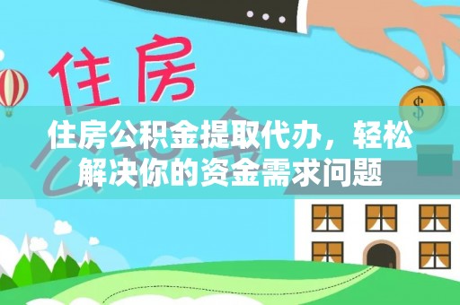 凤庆住房公积金提取代办，轻松解决你的资金需求问题