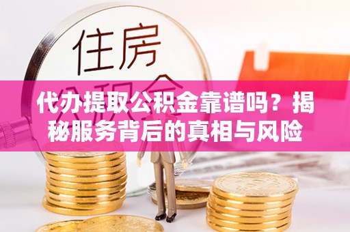 凤庆代办提取公积金靠谱吗？揭秘服务背后的真相与风险