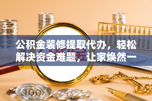 凤庆公积金装修提取代办，轻松解决资金难题，让家焕然一新