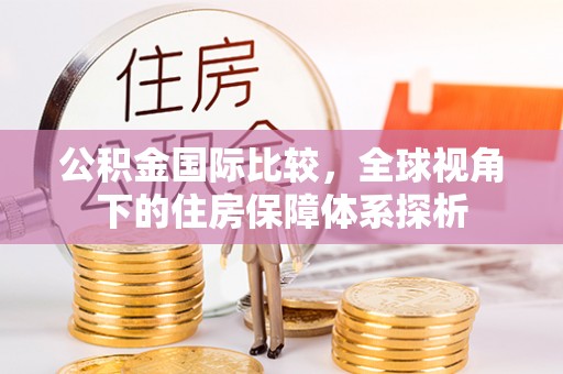 凤庆公积金国际比较，全球视角下的住房保障体系探析