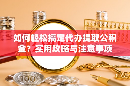 凤庆如何轻松搞定代办提取公积金？实用攻略与注意事项