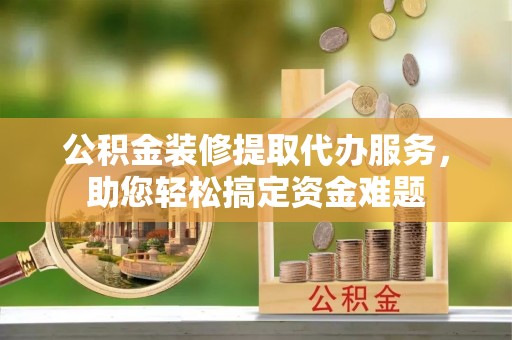 凤庆公积金装修提取代办服务，助您轻松搞定资金难题