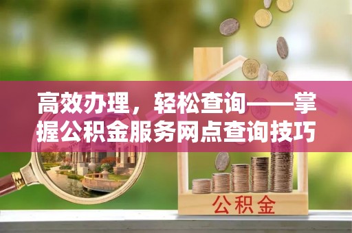 凤庆高效办理，轻松查询——掌握公积金服务网点查询技巧