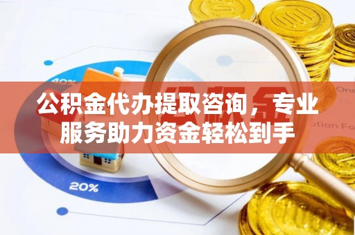 凤庆公积金代办提取咨询，专业服务助力资金轻松到手