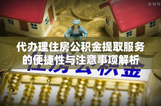 凤庆代办理住房公积金提取服务的便捷性与注意事项解析