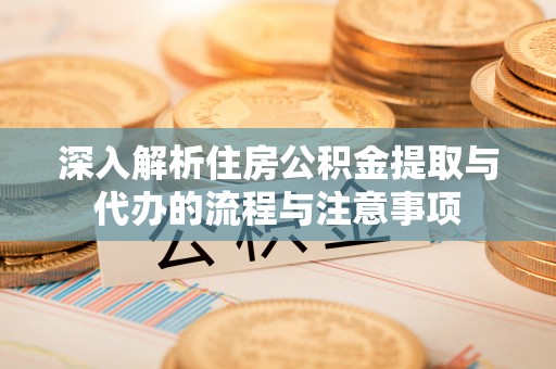 凤庆深入解析住房公积金提取与代办的流程与注意事项