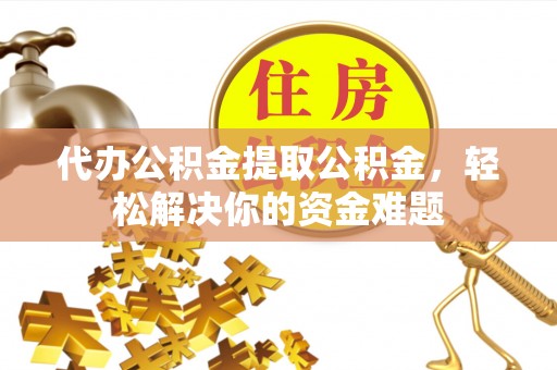 凤庆代办公积金提取公积金，轻松解决你的资金难题