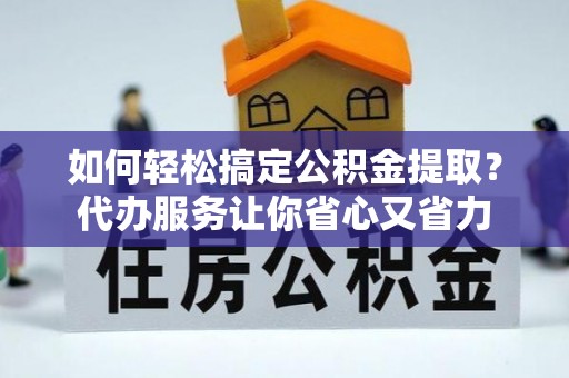凤庆如何轻松搞定公积金提取？代办服务让你省心又省力