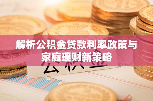 凤庆解析公积金贷款利率政策与家庭理财新策略