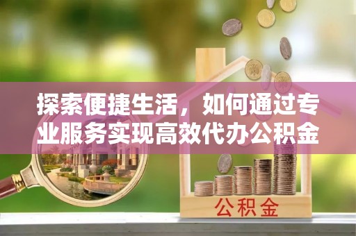凤庆探索便捷生活，如何通过专业服务实现高效代办公积金提取