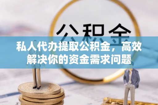 凤庆私人代办提取公积金，高效解决你的资金需求问题
