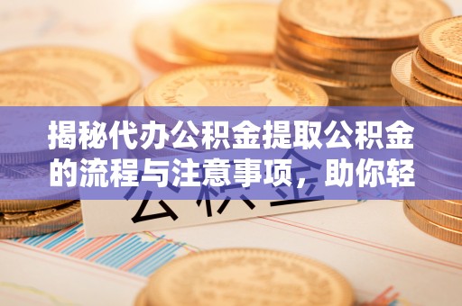 凤庆揭秘代办公积金提取公积金的流程与注意事项，助你轻松拿回属于你的钱