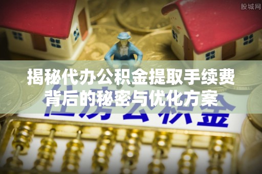 凤庆揭秘代办公积金提取手续费背后的秘密与优化方案