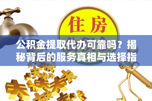 凤庆公积金提取代办可靠吗？揭秘背后的服务真相与选择指南
