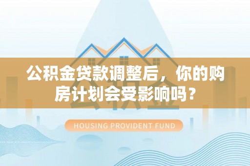 凤庆公积金贷款调整后，你的购房计划会受影响吗？