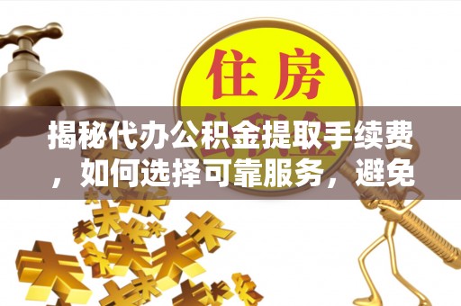 凤庆揭秘代办公积金提取手续费，如何选择可靠服务，避免隐形陷阱