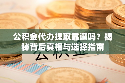 凤庆公积金代办提取靠谱吗？揭秘背后真相与选择指南