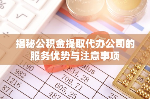 凤庆揭秘公积金提取代办公司的服务优势与注意事项