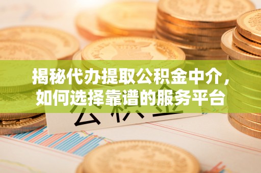 凤庆揭秘代办提取公积金中介，如何选择靠谱的服务平台