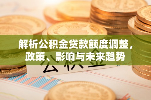 凤庆解析公积金贷款额度调整，政策、影响与未来趋势