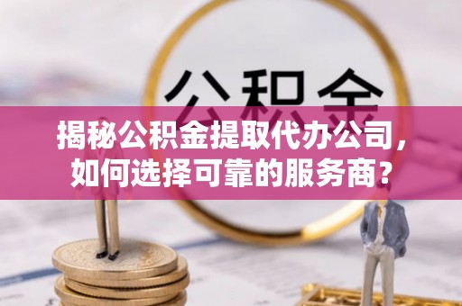 凤庆揭秘公积金提取代办公司，如何选择可靠的服务商？