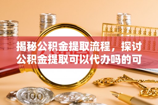 凤庆揭秘公积金提取流程，探讨公积金提取可以代办吗的可行性与注意事项