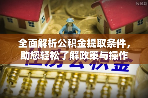 凤庆全面解析公积金提取条件，助您轻松了解政策与操作